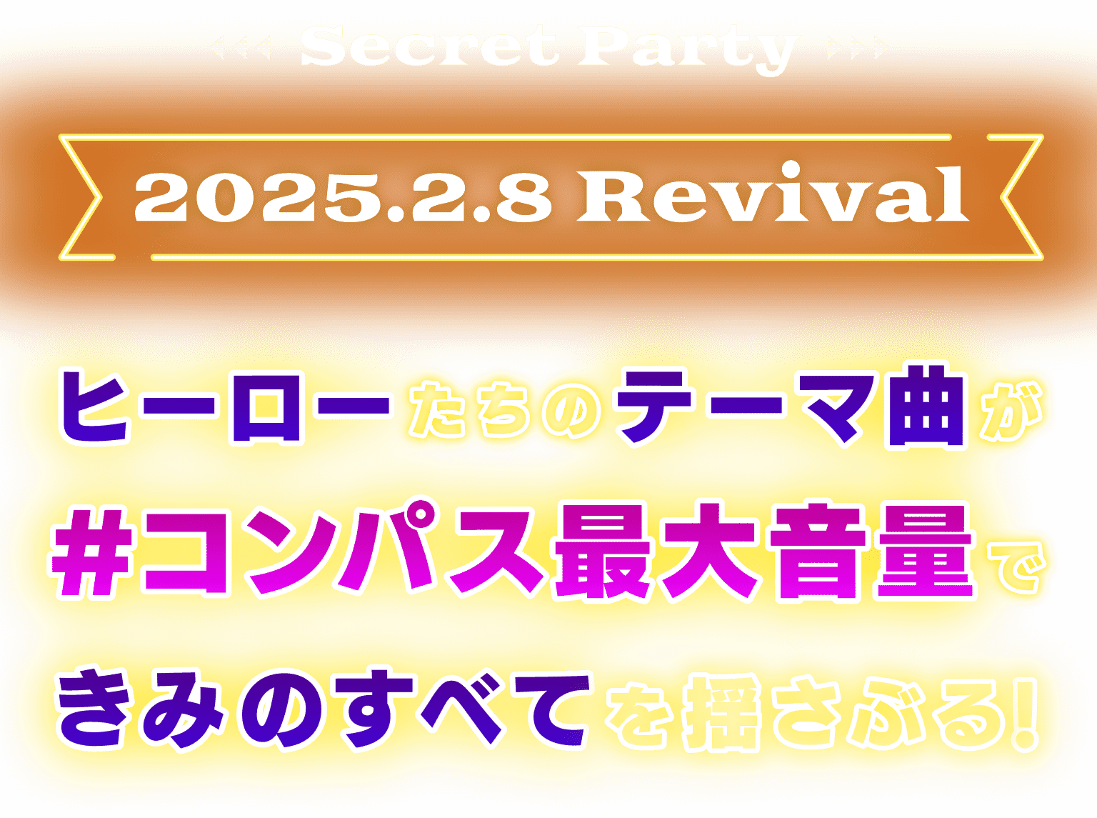 Secret Party 2025.2.8 Revival ヒーローたちのテーマ曲が＃コンパス最大音量できみのすべてを揺さぶる！